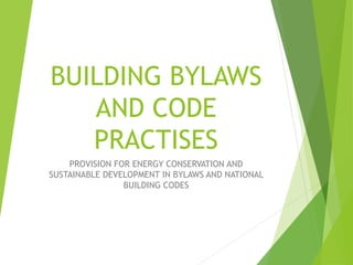 BUILDING BYLAWS
AND CODE
PRACTISES
PROVISION FOR ENERGY CONSERVATION AND
SUSTAINABLE DEVELOPMENT IN BYLAWS AND NATIONAL
BUILDING CODES
 