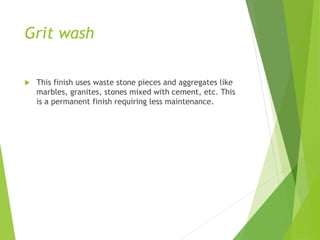 Grit wash
 This finish uses waste stone pieces and aggregates like
marbles, granites, stones mixed with cement, etc. This
is a permanent finish requiring less maintenance.
 