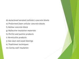 d) Autoclaved aerated (cellular) concrete blocks
e) Preformed foam cellular concrete blocks
f) Hollow concrete block
g) Reflective Insulation materials
h) Perlite and pumice products
i) Vermiculite products
j) Saw dust and wood shavings
k) Traditional techniques
m) Cavity wall insulation
 