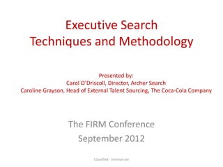 Executive Search
   Techniques and Methodology

                               Presented by:
                  Carol O’Driscoll, Director, Archer Search
Caroline Grayson, Head of External Talent Sourcing, The Coca-Cola Company




                  The FIRM Conference
                    September 2012
                            Classified - Internal use
 