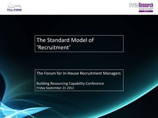 The Standard Model of
‘Recruitment’



The Forum for In-House Recruitment Managers

Building Resourcing Capability Conference
Friday September 21 2012
 