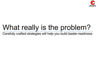 What really is the problem?Carefully crafted strategies will help you build leader-readiness