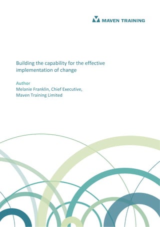 Building the capability for the effective 
implementation of change 
 
Author 
Melanie Franklin, Chief Executive, 
Maven Training Limited 
 