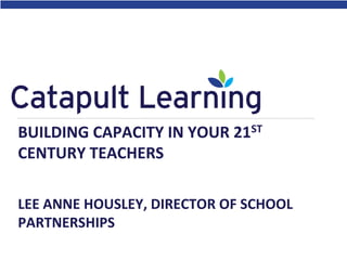 BUILDING CAPACITY IN YOUR 21ST
CENTURY TEACHERS
LEE ANNE HOUSLEY, DIRECTOR OF SCHOOL
PARTNERSHIPS

 