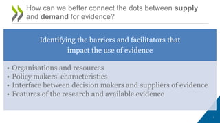Identifying the barriers and facilitators that
impact the use of evidence
• Organisations and resources
• Policy makers’ c...