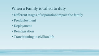 When a Family is called to duty
• Different stages of separation impact the family

• Predeployment
• Deployment
• Reinteg...