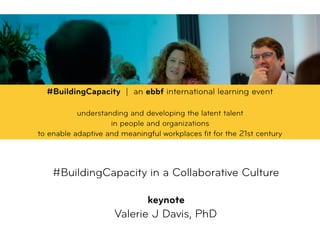 #BuildingCapacity in a Collaborative Culture 
 
keynote
Valerie J Davis, PhD
#BuildingCapacity | an ebbf international learning event
understanding and developing the latent talent  
in people and organizations  
to enable adaptive and meaningful workplaces ﬁt for the 21st century
 