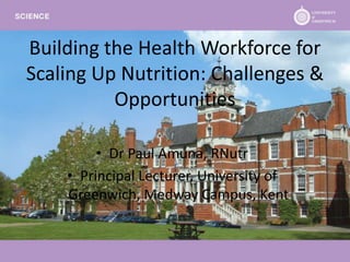 Building the Health Workforce for
Scaling Up Nutrition: Challenges &
          Opportunities

         • Dr Paul Amuna, RNutr
    • Principal Lecturer, University of
    Greenwich, Medway Campus, Kent
 