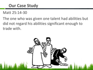 Our Case Study
Matt 25:14-30
The one who was given one talent had abilities but
did not regard his abilities significant enough to
trade with.
 
