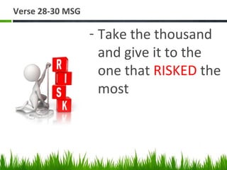 Verse 28-30 MSG
- Take the thousand
and give it to the
one that RISKED the
most
 