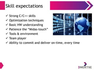 Skill expectations
 Strong C/C++ skills
 Optimization techniques
 Basic HW understanding
 Patience the “Midas-touch”
 Tools & environment
 Team player
 Ability to commit and deliver on-time, every time
 