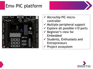 Emx–PIC platform
 Microchip PIC micro-
controller
 Multiple peripheral support
 Explore all possible I/O ports
 Beginner’s view for
Embedded
 Students, Enthusiasts and
Entrepreneurs
 Project ecosystem
 