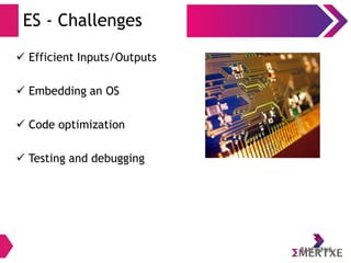 ES - Challenges
 Efficient Inputs/Outputs
 Embedding an OS
 Code optimization
 Testing and debugging
 