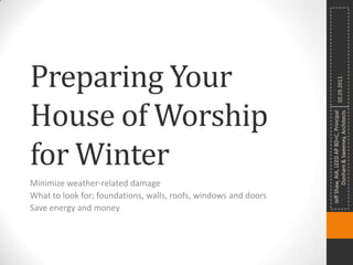 Preparing Your




                                                                           10.29.2011
House of Worship




                                                                         Donham & Sweeney, Architects
                                                                 Jeff Shaw, AIA, LEED AP BD+C, Principal
for Winter
Minimize weather-related damage
What to look for; foundations, walls, roofs, windows and doors
Save energy and money
 