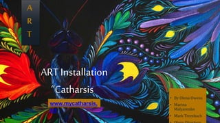ART Installation
“Catharsis” • By Olena Owens
• Marina
Malyarenko
• Mark Trembach
A
R
T
www.mycatharsis.
art
 