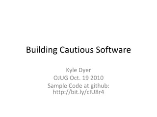 Building Cautious Software Kyle Dyer OJUG Oct. 19 2010 Sample Code at github: http://bit.ly/cIU8r4 