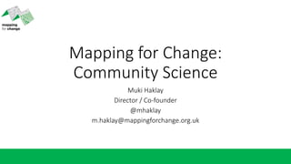 Mapping for Change:
Community Science
Muki Haklay
Director / Co-founder
@mhaklay
m.haklay@mappingforchange.org.uk
 