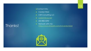 15
Thanks!
Contact Info:
 Carolyn Reid
 CSR Consulting LLC
 csreid1@cox.net
 602-882-5292
 Network with me:
https://www.linkedin.com/in/carolynreid/
15
 