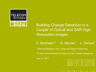 Building Change Detection in a
Couple of Optical and SAR High
Resolution Images

E. Barthelet1,2            G. Mercier1          L. Denise2
1 Telecom   Bretagne, Dpt. Image and Signal Processing
2 Thales   Communications & Security, Dpt. Image Intelligence

July 27, 2011
 