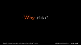 Why bricks?
Building Character: Creating Consistent Experiences With Design Principles Adam Connor | @adamconnor |
 
