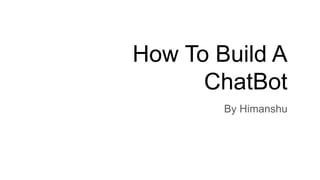 How To Build A
ChatBot
By Himanshu
 