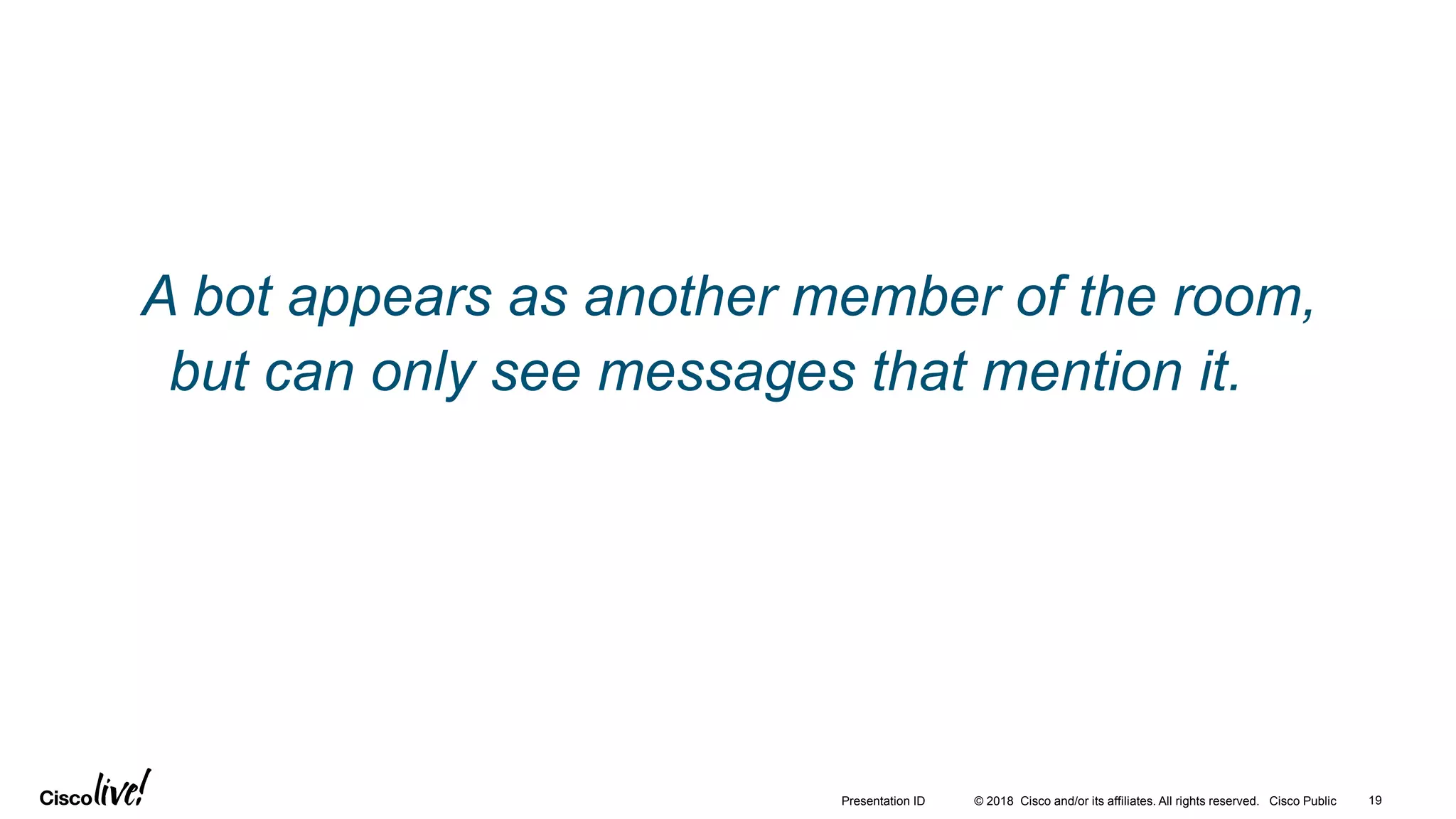 © 2018 Cisco and/or its affiliates. All rights reserved. Cisco Public 19Presentation ID
A bot appears as another member of the room,
but can only see messages that mention it.
 