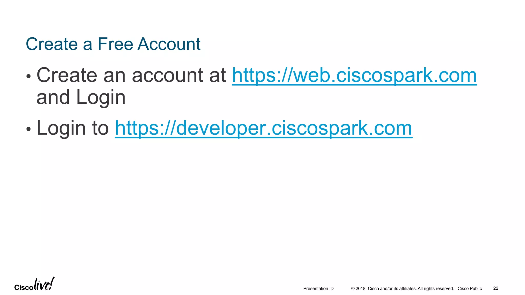 © 2018 Cisco and/or its affiliates. All rights reserved. Cisco Public
Create a Free Account
• Create an account at https://web.ciscospark.com
and Login
• Login to https://developer.ciscospark.com
22Presentation ID
 