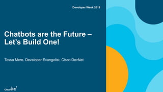 Chatbots are the Future –
Let’s Build One!
Tessa Mero, Developer Evangelist, Cisco DevNet
Developer Week 2018
 