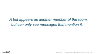 © 2018 Cisco and/or its affiliates. All rights reserved. Cisco Public 19Presentation ID
A bot appears as another member of the room,
but can only see messages that mention it.
 