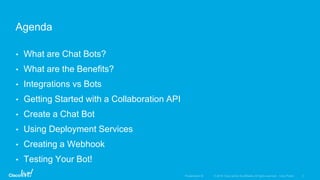 • What are Chat Bots?
• What are the Benefits?
• Integrations vs Bots
• Getting Started with a Collaboration API
• Create a Chat Bot
• Using Deployment Services
• Creating a Webhook
• Testing Your Bot!
Agenda
 