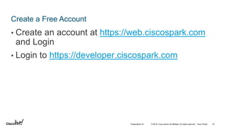 © 2018 Cisco and/or its affiliates. All rights reserved. Cisco Public
Create a Free Account
• Create an account at https://web.ciscospark.com
and Login
• Login to https://developer.ciscospark.com
22Presentation ID
 
