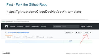 © 2018 Cisco and/or its affiliates. All rights reserved. Cisco Public
First - Fork the Github Repo
https://github.com/CiscoDevNet/botkit-template
 