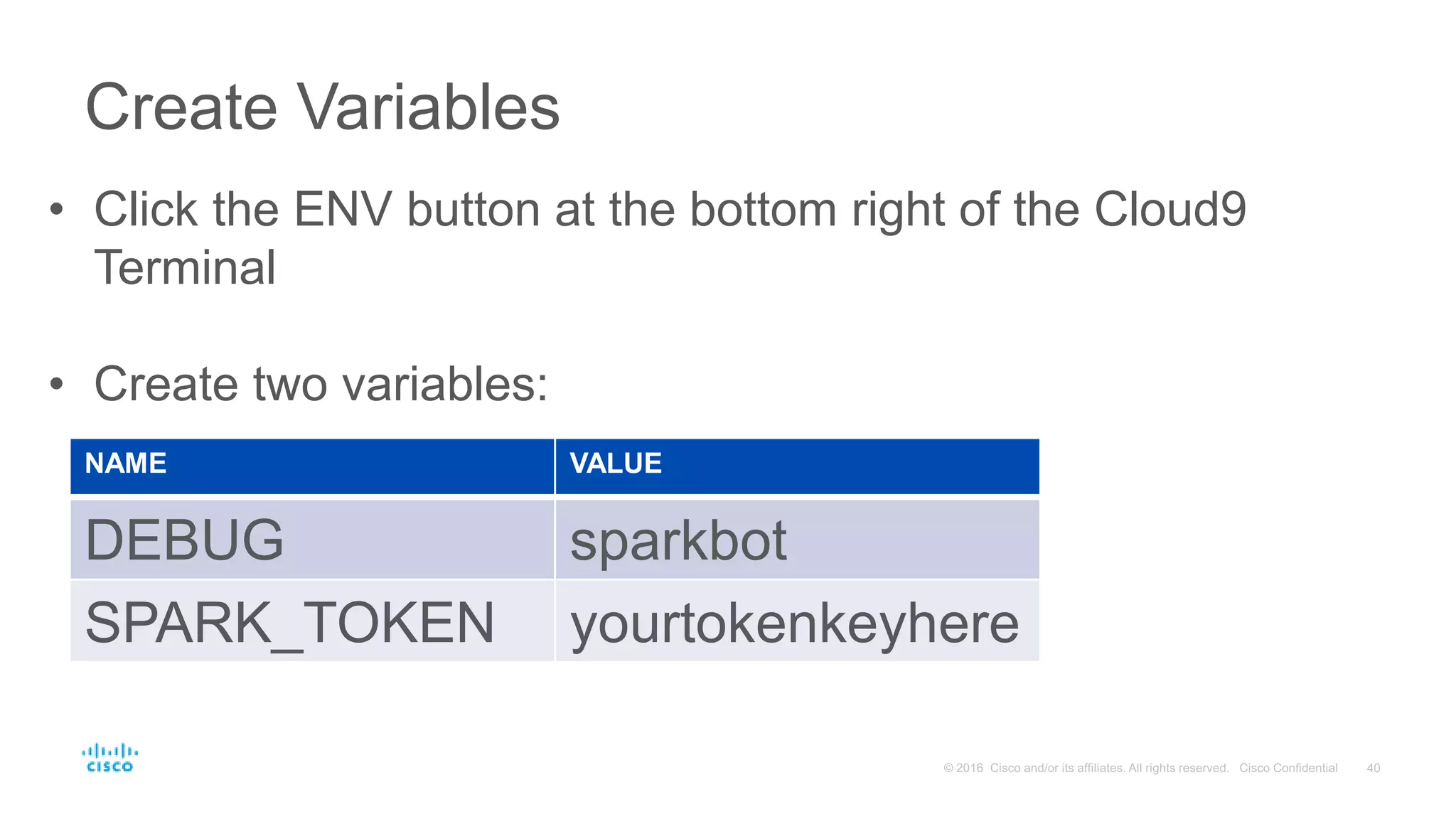 Create Variables
• Click the ENV button at the bottom right of the Cloud9
Terminal
• Create two variables:
NAME VALUE
DEBUG sparkbot
SPARK_TOKEN yourtokenkeyhere
 