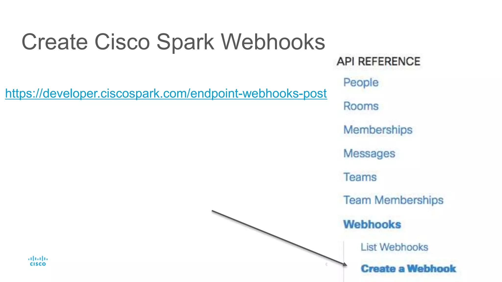 Create Cisco Spark Webhooks
https://developer.ciscospark.com/endpoint-webhooks-post.html
 