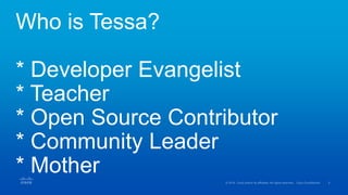 Who is Tessa?
* Developer Evangelist
* Teacher
* Open Source Contributor
* Community Leader
* Mother
 