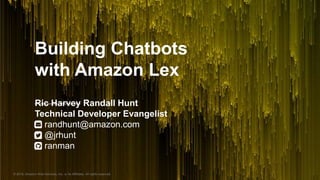 © 2018, Amazon Web Services, Inc. or its Affiliates. All rights reserved.
Building Chatbots
with Amazon Lex
Ric Harvey Randall Hunt
Technical Developer Evangelist
randhunt@amazon.com
@jrhunt
ranman
 