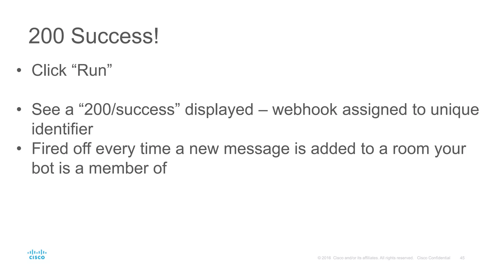 200 Success!
• Click “Run”
• See a “200/success” displayed – webhook assigned to unique
identifier
• Fired off every time a new message is added to a room your
bot is a member of
 