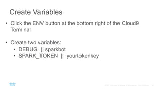 Create Variables
• Click the ENV button at the bottom right of the Cloud9
Terminal
• Create two variables:
• DEBUG || sparkbot
• SPARK_TOKEN || yourtokenkey
 