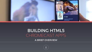 BUILDING HTML5
CHROMECAST APPS
A BRIEF OVERVIEW
 