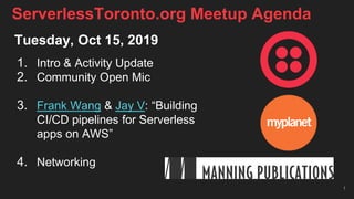 Tuesday, Oct 15, 2019
1. Intro & Activity Update
2. Community Open Mic
3. Frank Wang & Jay V: “Building
CI/CD pipelines for Serverless
apps on AWS”
4. Networking
1
ServerlessToronto.org Meetup Agenda
 
