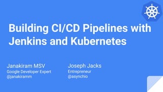 Building CI/CD Pipelines with
Jenkins and Kubernetes
Janakiram MSV
Google Developer Expert
@janakiramm
Joseph Jacks
Entrepreneur
@asynchio
 