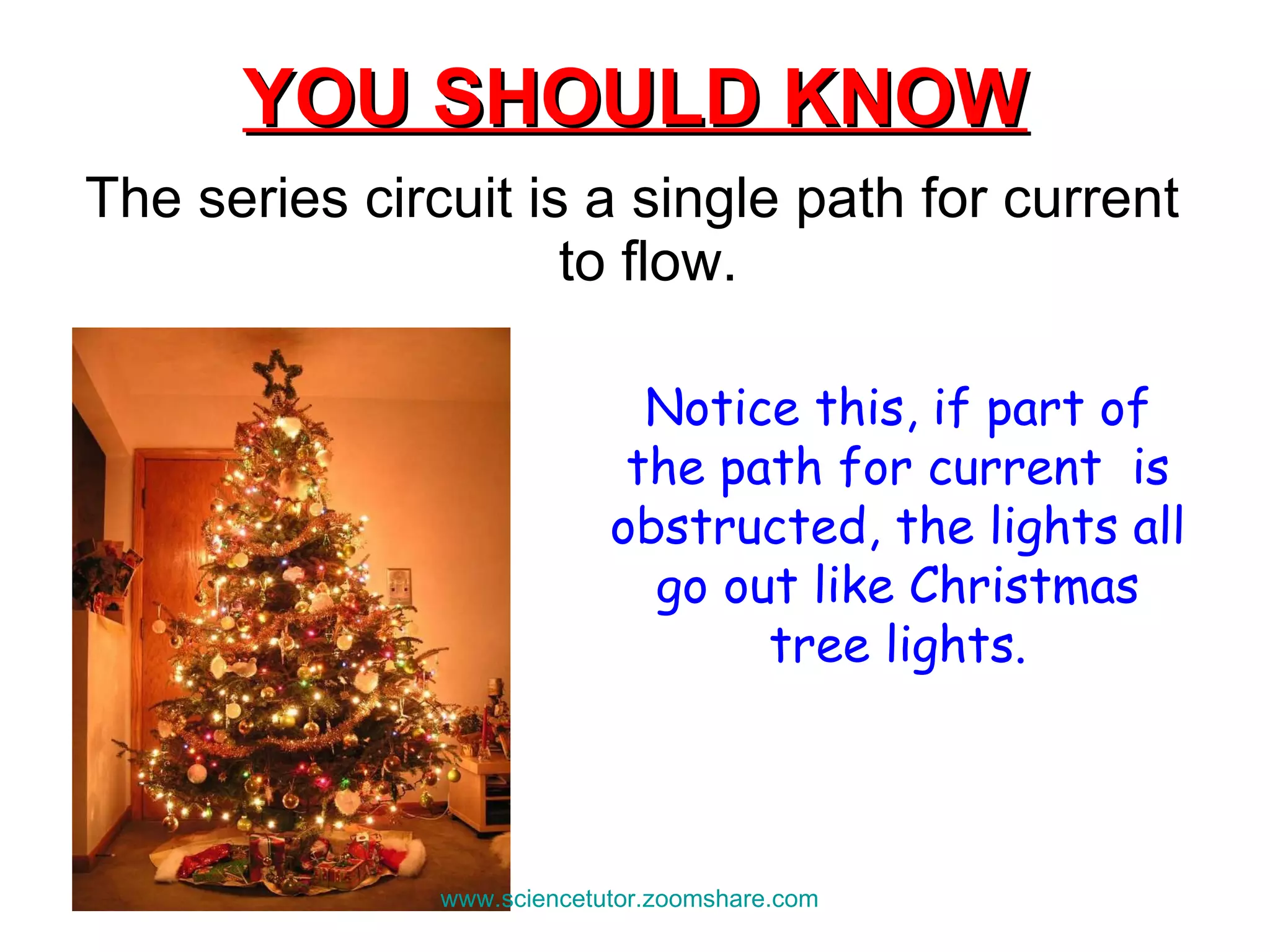 YOU SHOULD KNOW The series circuit is a single path for current to flow.  Notice this, if part of the path for current  is obstructed, the lights all go out like Christmas tree lights. www.sciencetutor.zoomshare.com   