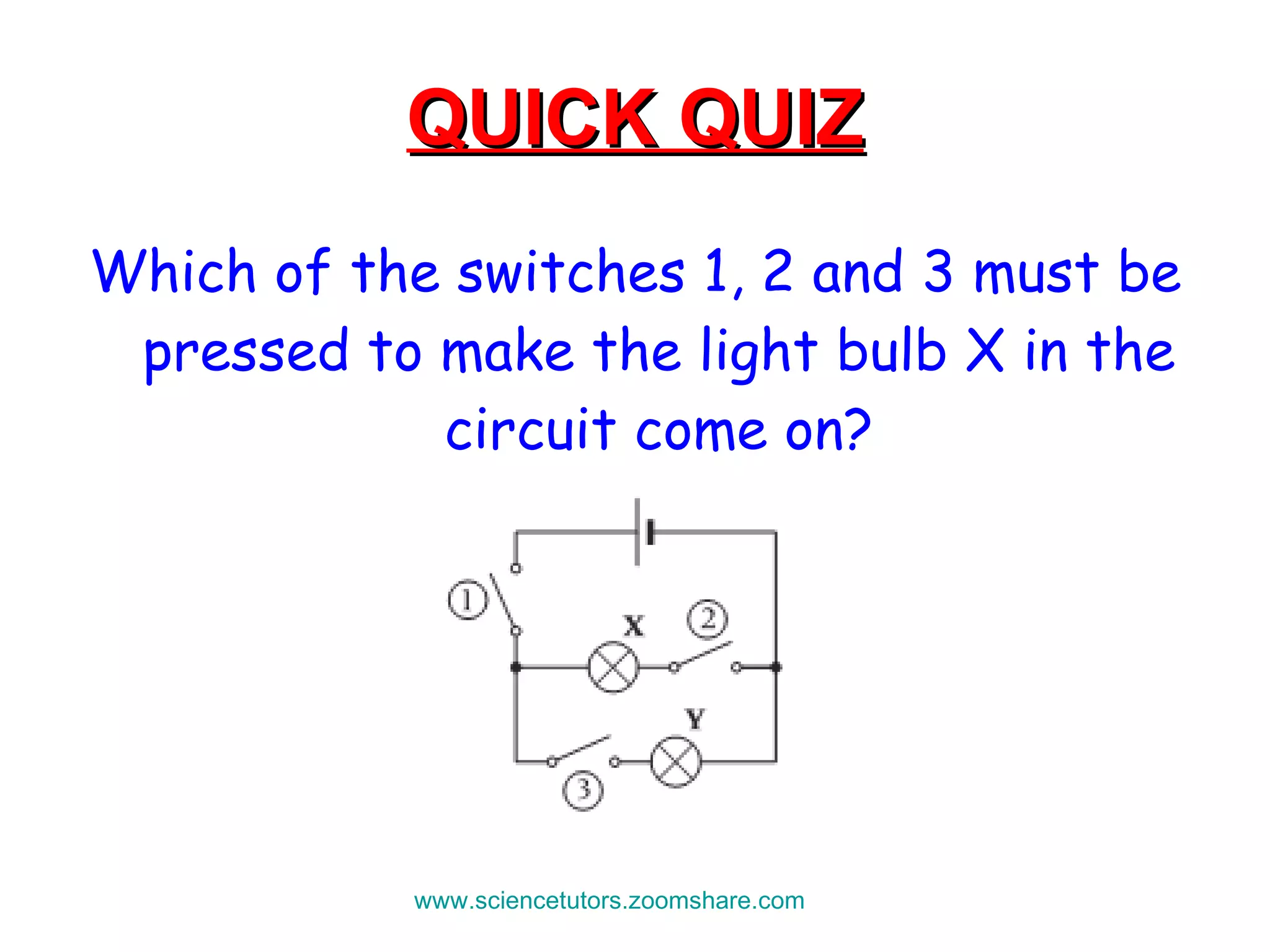 QUICK QUIZ Which of the switches 1, 2 and 3 must be pressed to make the light bulb X in the circuit come on? www.sciencetutors.zoomshare.com   