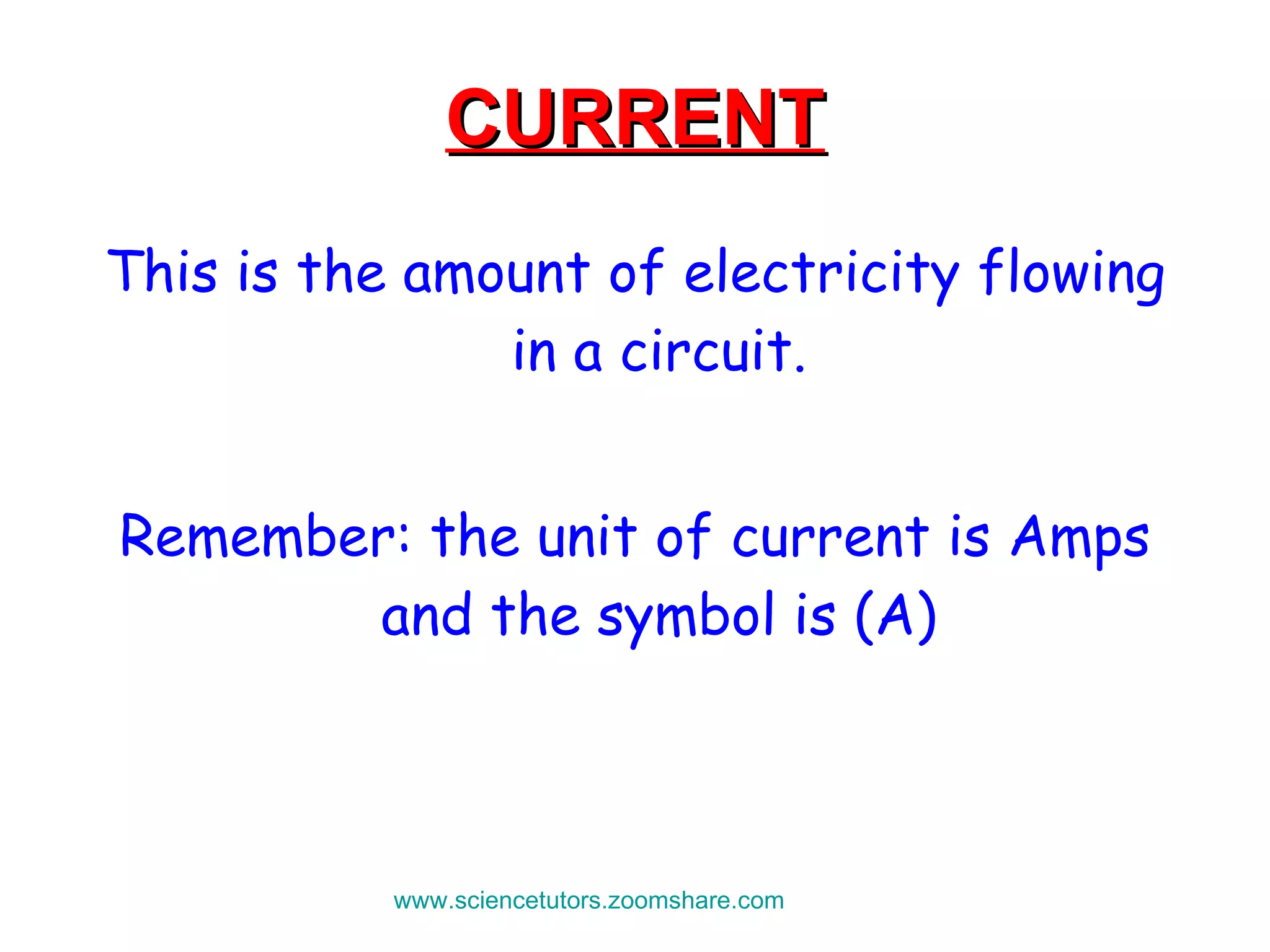CURRENT This is the amount of electricity flowing in a circuit. Remember: the unit of current is Amps and the symbol is (A) www.sciencetutors.zoomshare.com   