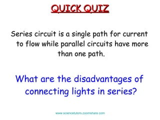 QUICK QUIZ Series circuit is a single path for current to flow while parallel circuits have more than one path.  What are the disadvantages of connecting lights in series?  www.sciencetutors.zoomshare.com   
