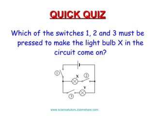 QUICK QUIZ Which of the switches 1, 2 and 3 must be pressed to make the light bulb X in the circuit come on? www.sciencetutors.zoomshare.com   