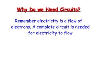 Why Do we Need Circuits? Remember electricity is a flow of electrons. A complete circuit is needed for electricity to flow 