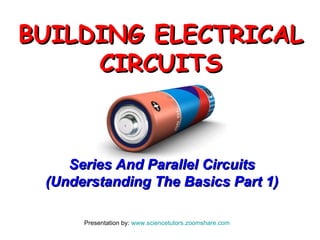 Presentation by:  www.sciencetutors.zoomshare.com   Series And Parallel Circuits (Understanding The Basics Part 1) BUILDING ELECTRICAL CIRCUITS 