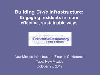 Building Civic Infrastructure:
   Engaging residents in more
   effective, sustainable ways




New Mexico Infrastructure Finance Conference
             Taos, New Mexico
             October 25, 2012
 