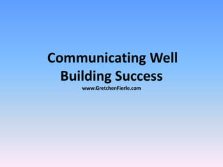 Communicating Well
Building Success
www.GretchenFierle.com
 